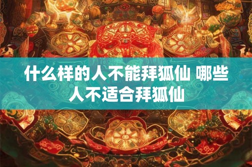 什么样的人不能拜狐仙 哪些人不适合拜狐仙 什么样的人不能拜狐仙 哪些人不适合拜狐仙