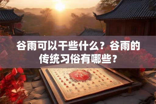 谷雨可以干些什么？谷雨的传统习俗有哪些？