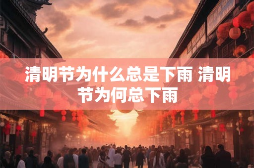 清明节为什么总是下雨 清明节为何总下雨