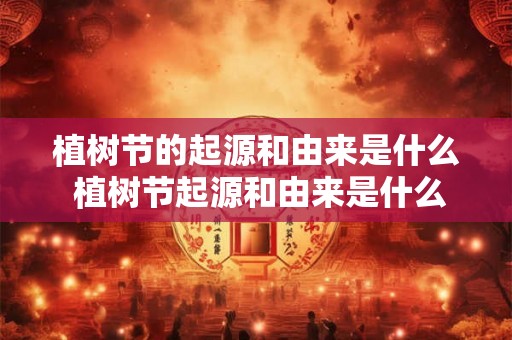 植树节的起源和由来是什么 植树节起源和由来是什么