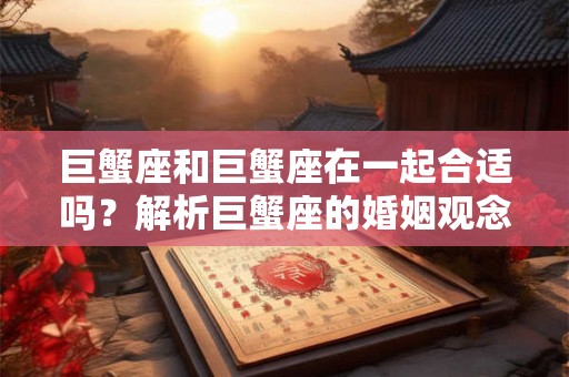 巨蟹座和巨蟹座在一起合适吗?解析巨蟹座的婚姻观念和特点 巨蟹座和巨蟹座在一起合适吗?解析巨蟹座的婚姻观念和特点