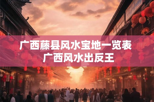 广西藤县风水宝地一览表 广西风水出反王 广西藤县风水宝地一览表 广西风水出反王