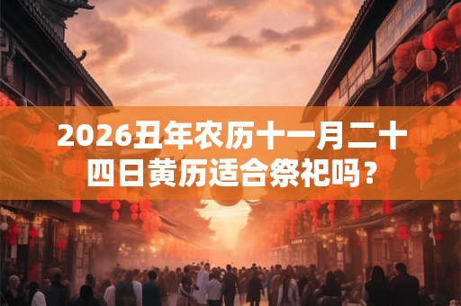 2026丑年农历十一月二十四日黄历适合祭祀吗？