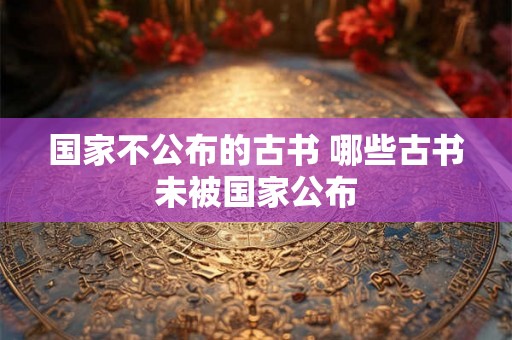 国家不公布的古书 哪些古书未被国家公布 国家不公布的古书 哪些古书未被国家公布