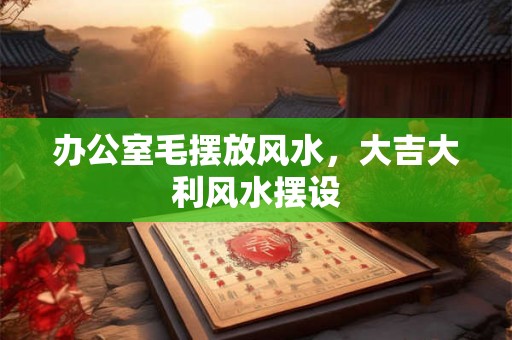 办公室毛摆放风水，大吉大利风水摆设