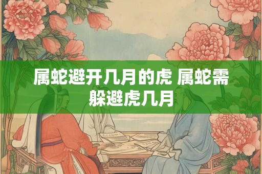 属蛇避开几月的虎 属蛇需躲避虎几月 属蛇避开几月的虎 属蛇需躲避虎几月