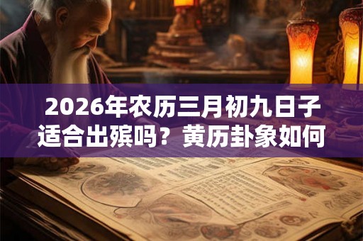 2026年农历三月初九日子适合出殡吗?黄历卦象如何? 2026年农历三月初九日子适合出殡吗?黄历卦象如何?