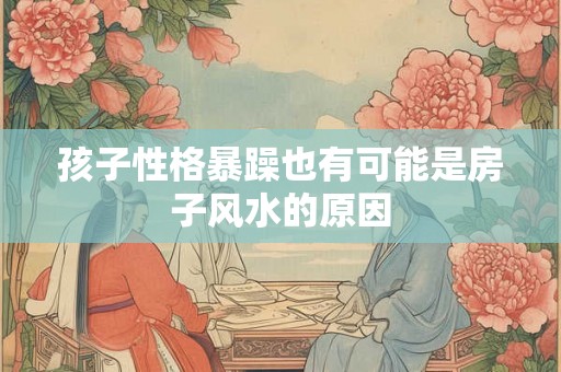 孩子性格暴躁也有可能是房子风水的原因