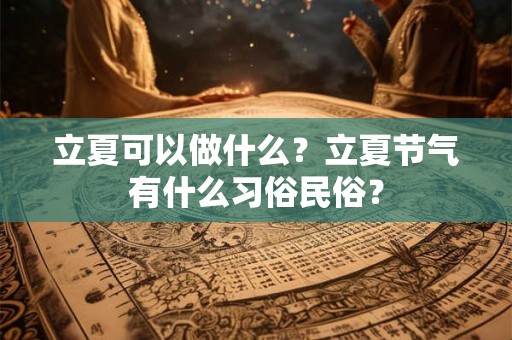 立夏可以做什么?立夏节气有什么习俗民俗? 立夏可以做什么?立夏节气有什么习俗民俗?
