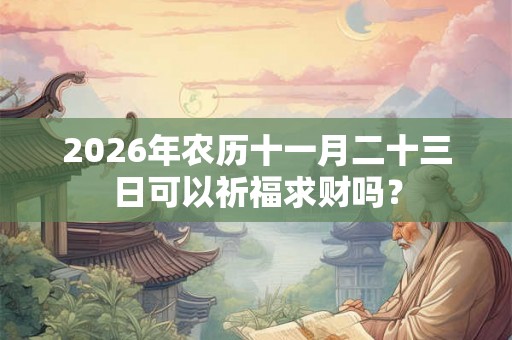 2026年农历十一月二十三日可以祈福求财吗？