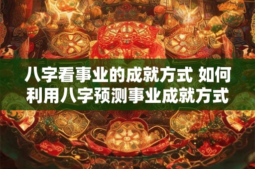 八字看事业的成就方式 如何利用八字预测事业成就方式