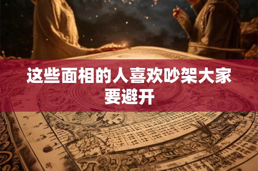 这些面相的人喜欢吵架大家要避开 这些面相的人喜欢吵架大家要避开