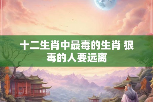 十二生肖中最毒的生肖 狠毒的人要远离 十二生肖中最毒的生肖 狠毒的人要远离