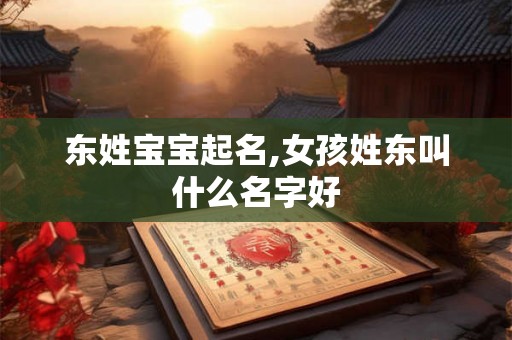 东姓宝宝起名,女孩姓东叫什么名字好 东姓宝宝起名,女孩姓东叫什么名字好