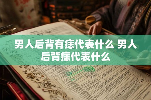 男人后背有痣代表什么 男人后背痣代表什么