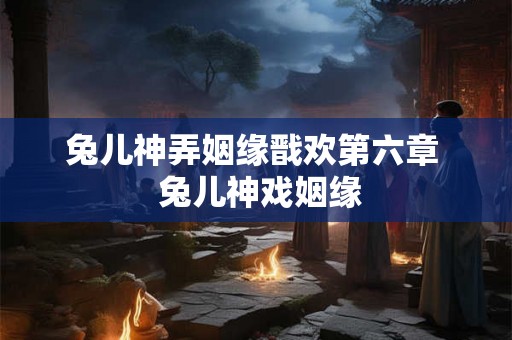 兔儿神弄姻缘戬欢第六章  兔儿神戏姻缘