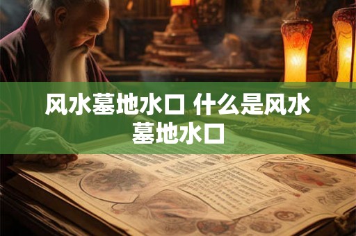 风水墓地水口 什么是风水墓地水口 风水墓地水口 什么是风水墓地水口