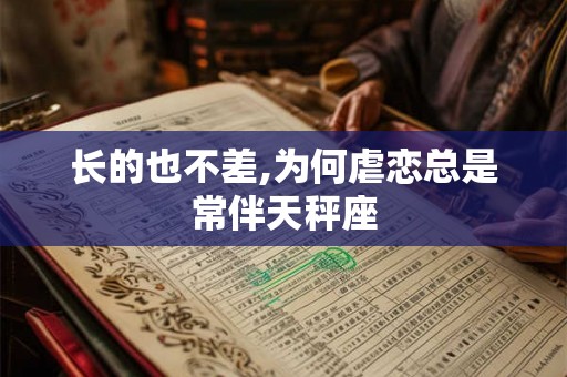 长的也不差,为何虐恋总是常伴天秤座
