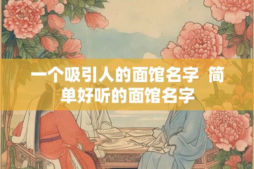 一个吸引人的面馆名字  简单好听的面馆名字