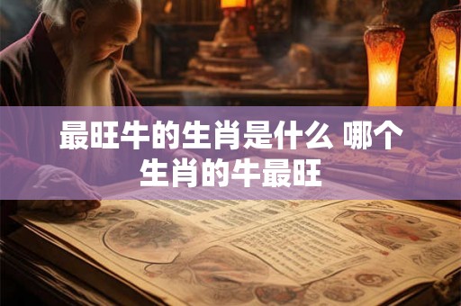 最旺牛的生肖是什么 哪个生肖的牛最旺