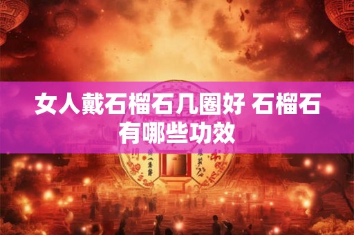 女人戴石榴石几圈好 石榴石有哪些功效