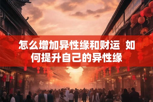 怎么增加异性缘和财运  如何提升自己的异性缘