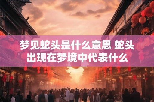 梦见蛇头是什么意思 蛇头出现在梦境中代表什么
