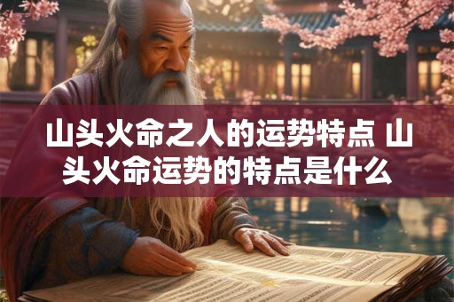 山头火命之人的运势特点 山头火命运势的特点是什么