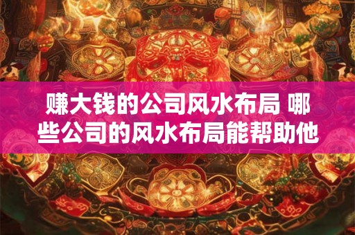 赚大钱的公司风水布局 哪些公司的风水布局能帮助他们赚大钱