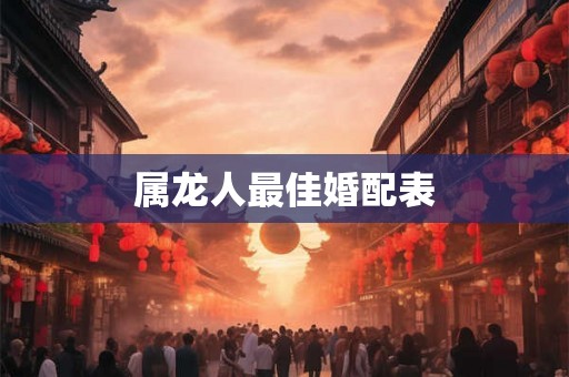 属龙人最佳婚配表 属龙人最佳婚配表