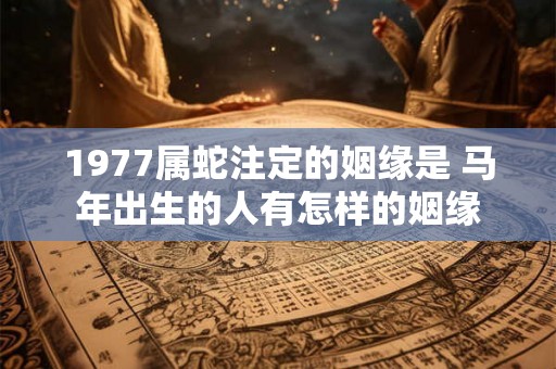 1977属蛇注定的姻缘是 马年出生的人有怎样的姻缘 1977属蛇注定的姻缘是 马年出生的人有怎样的姻缘