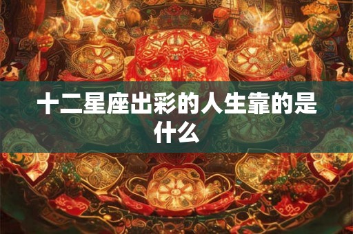 十二星座出彩的人生靠的是什么