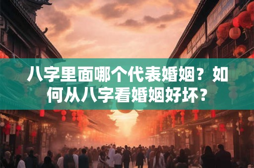 八字里面哪个代表婚姻？如何从八字看婚姻好坏？