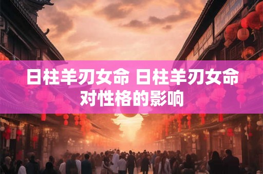 日柱羊刃女命 日柱羊刃女命对性格的影响