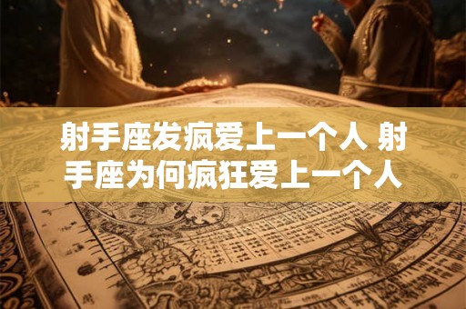 射手座发疯爱上一个人 射手座为何疯狂爱上一个人