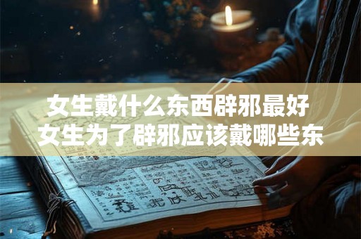 女生戴什么东西辟邪最好 女生为了辟邪应该戴哪些东西比较好呢