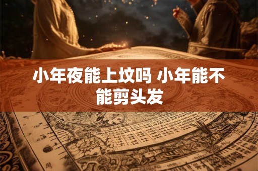 小年夜能上坟吗 小年能不能剪头发