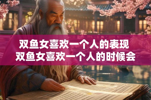 双鱼女喜欢一个人的表现 双鱼女喜欢一个人的时候会有哪些明显的表现