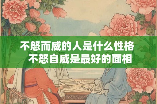不怒而威的人是什么性格  不怒自威是最好的面相