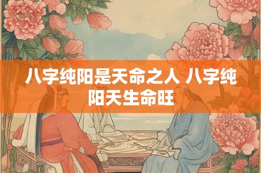 八字纯阳是天命之人 八字纯阳天生命旺