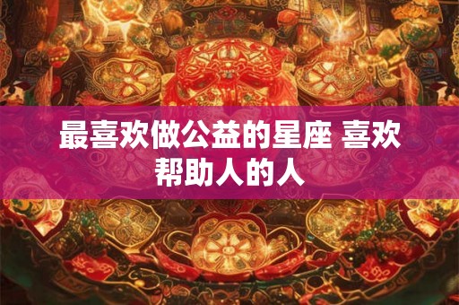 最喜欢做公益的星座 喜欢帮助人的人