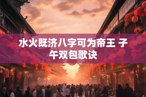 水火既济八字可为帝王 子午双包歌诀