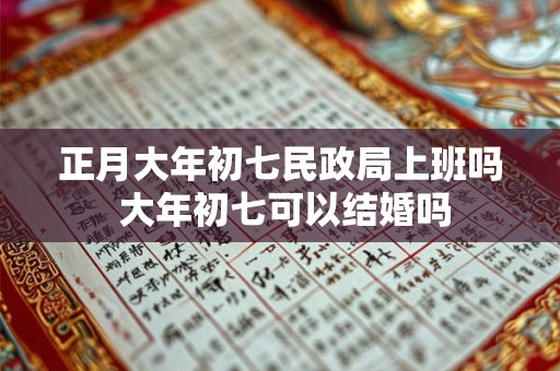 正月大年初七民政局上班吗 大年初七可以结婚吗