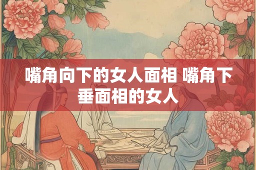 嘴角向下的女人面相 嘴角下垂面相的女人