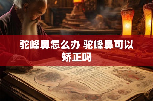 驼峰鼻怎么办 驼峰鼻可以矫正吗 驼峰鼻怎么办 驼峰鼻可以矫正吗
