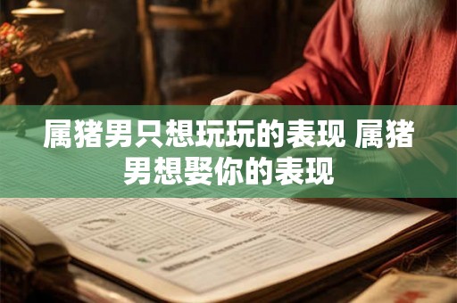 属猪男只想玩玩的表现 属猪男想娶你的表现