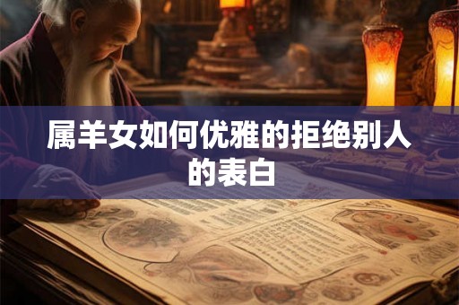 属羊女如何优雅的拒绝别人的表白 属羊女如何优雅的拒绝别人的表白