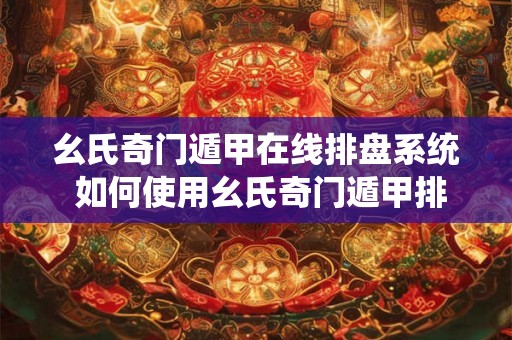 幺氏奇门遁甲在线排盘系统 如何使用幺氏奇门遁甲排盘系统