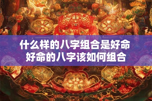什么样的八字组合是好命 好命的八字该如何组合