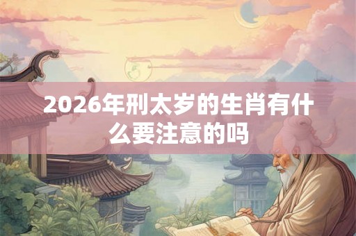 2026年刑太岁的生肖有什么要注意的吗 2026年刑太岁的生肖有什么要注意的吗